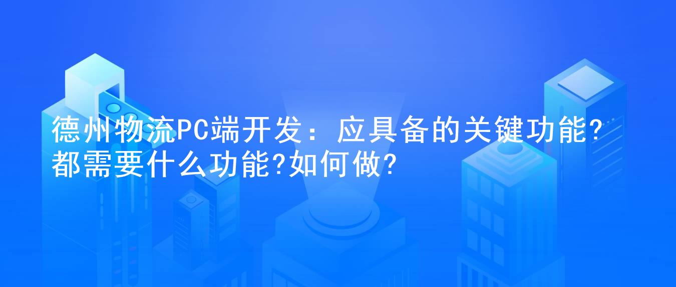 德州物流PC端开发:应具备的关键功能?都需要什么功能?如何做?
