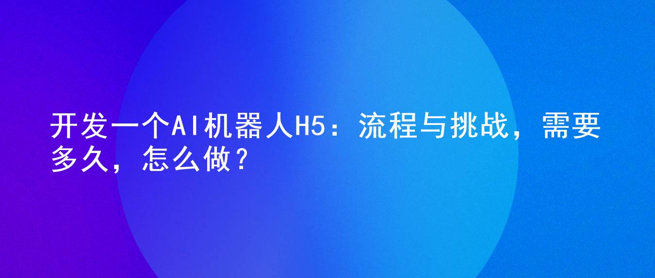 开发一个AI机器人H5:流程与挑战,需要多久,怎么做?