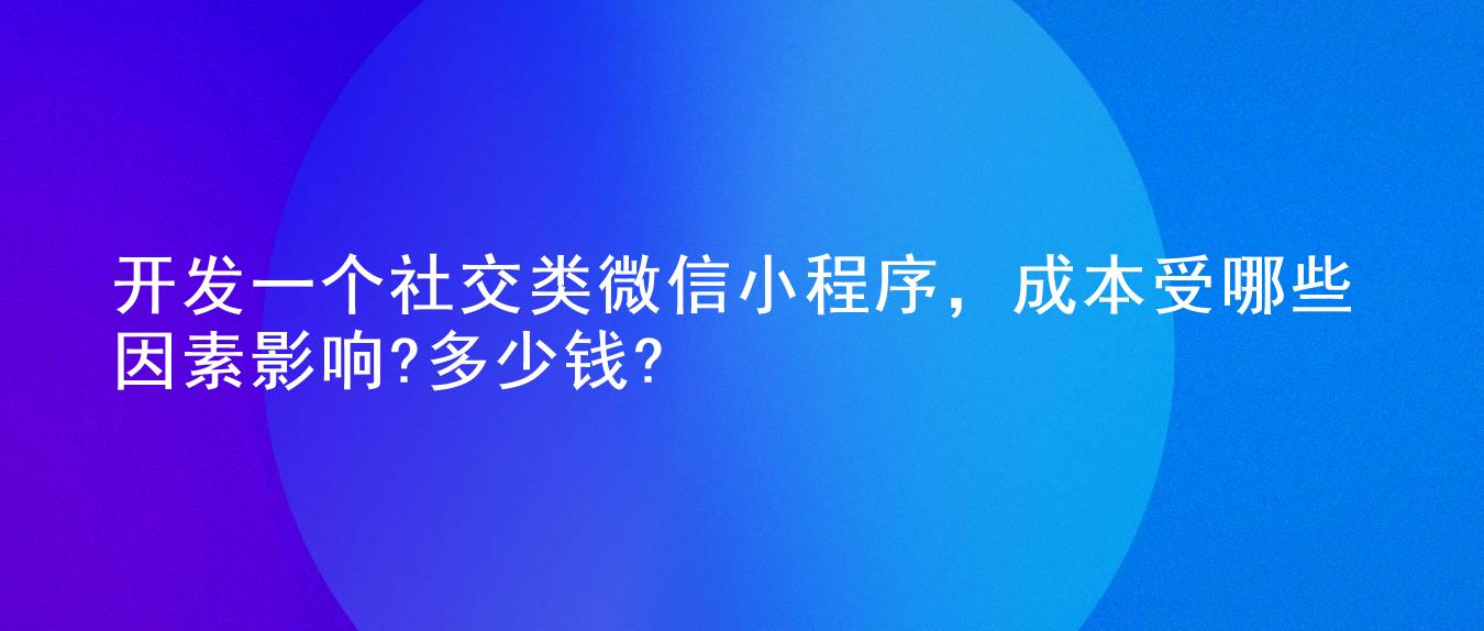 开发一个社交类微信小程序,成本受哪些因素影响?多少钱?