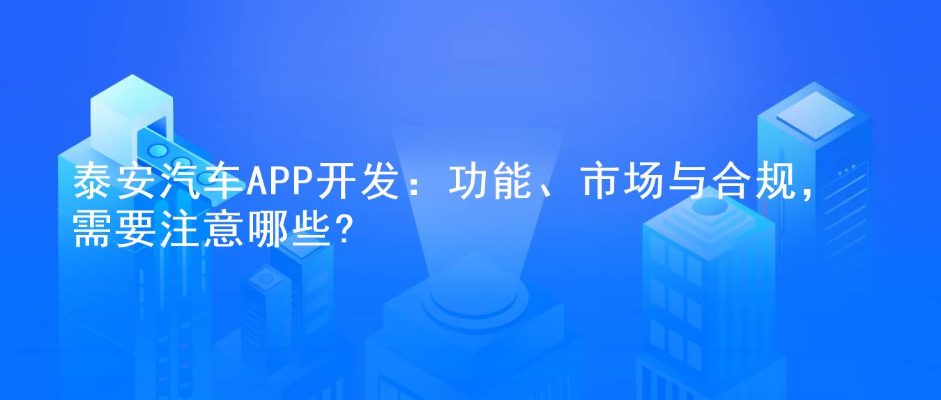 泰安汽车APP开发：功能、市场与合规，需要注意哪些?