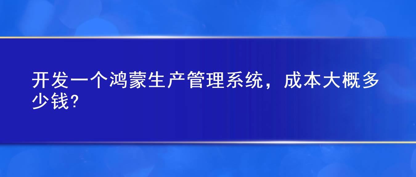 开发一个鸿蒙生产管理系统，成本大概多少钱?