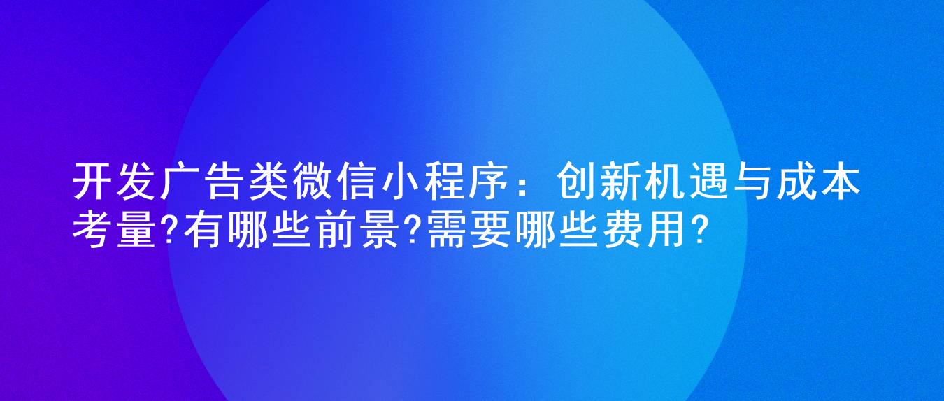 开发广告类微信小程序:创新机遇与成本考量?有哪些前景?需要哪些费用?