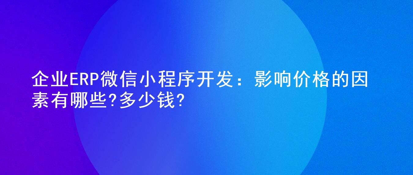 企业ERP微信小程序开发：影响价格的因素有哪些?多少钱?