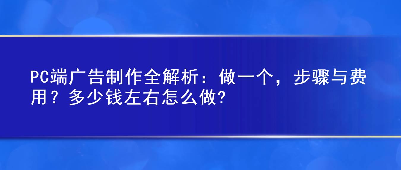 PC端广告制作全解析:做一个,步骤与费用?多少钱左右怎么做?