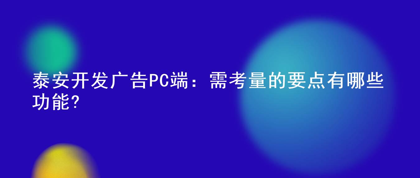 泰安开发广告PC端:需考量的要点有哪些功能?