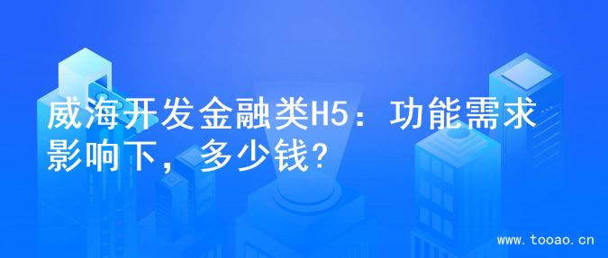 威海开发金融类H5：功能需求影响下，多少钱?