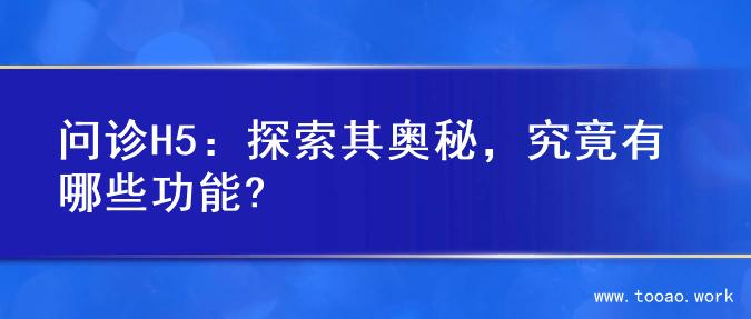 问诊H5：探索其奥秘，究竟有哪些功能?