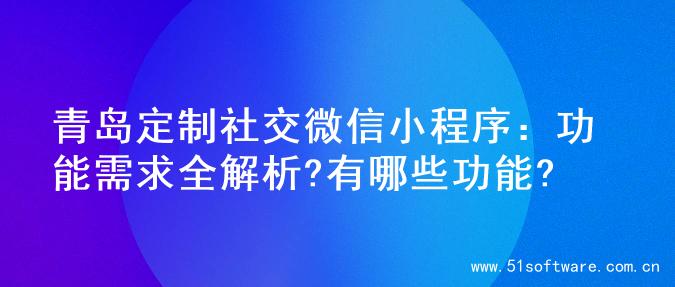 青岛定制社交微信小程序：功能需求全解析?有哪些功能?