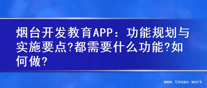 烟台开发教育APP：功能规划与实施要点?都需要什么功能?如何做?