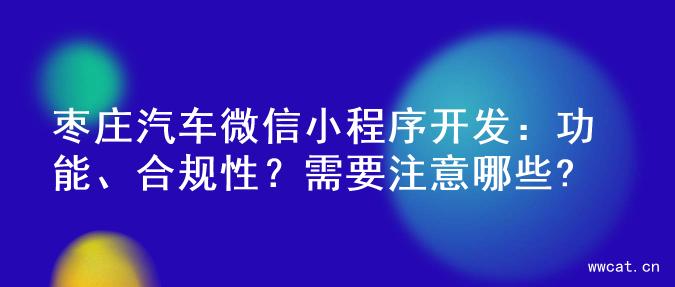 枣庄汽车微信小程序开发：功能、合规性？需要注意哪些?