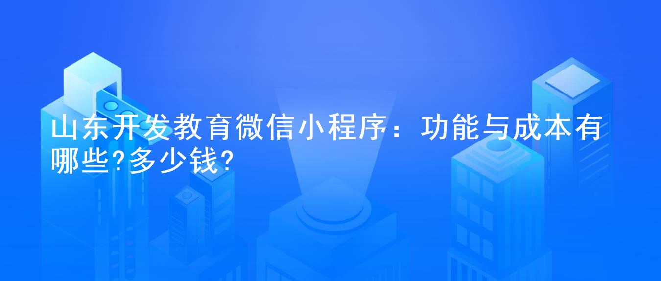 山东开发教育微信小程序：功能与成本有哪些?多少钱?