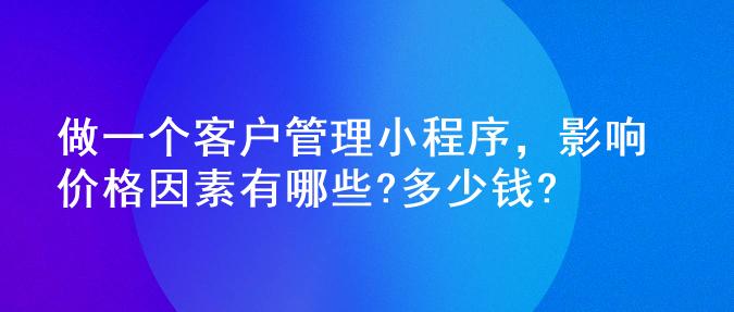 做一个客户管理小程序,影响价格因素有哪些?多少钱?