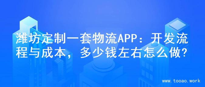 潍坊定制一套物流APP：开发流程与成本，多少钱左右怎么做?