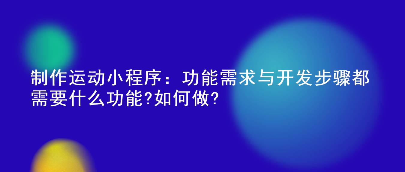 制作运动小程序:功能需求与开发步骤都需要什么功能?如何做?