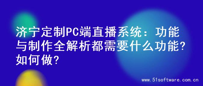 济宁定制PC端直播系统：功能与制作全解析都需要什么功能?如何做?