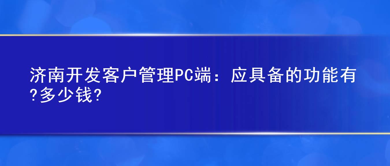 济南开发客户管理PC端:应具备的功能有?多少钱?