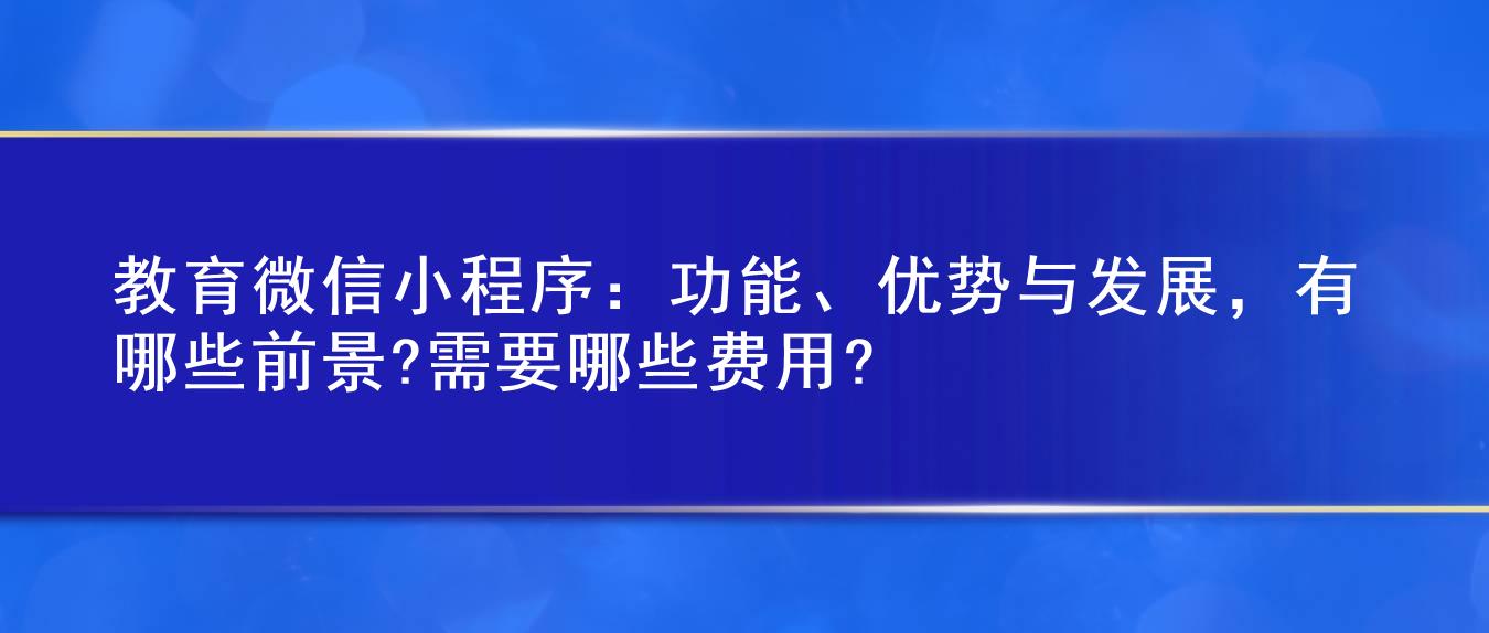 教育微信小程序:功能、优势与发展,有哪些前景?需要哪些费用?