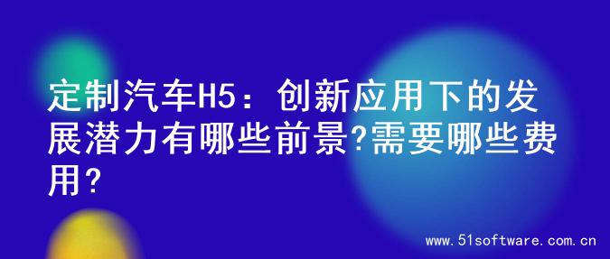 定制汽车H5：创新应用下的发展潜力有哪些前景?需要哪些费用?