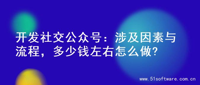 开发社交公众号：涉及因素与流程，多少钱左右怎么做?