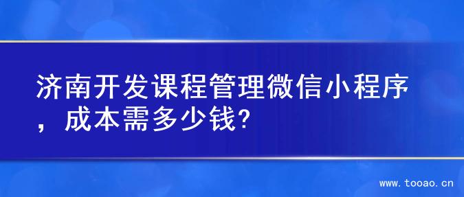 济南开发课程管理微信小程序，成本需多少钱?