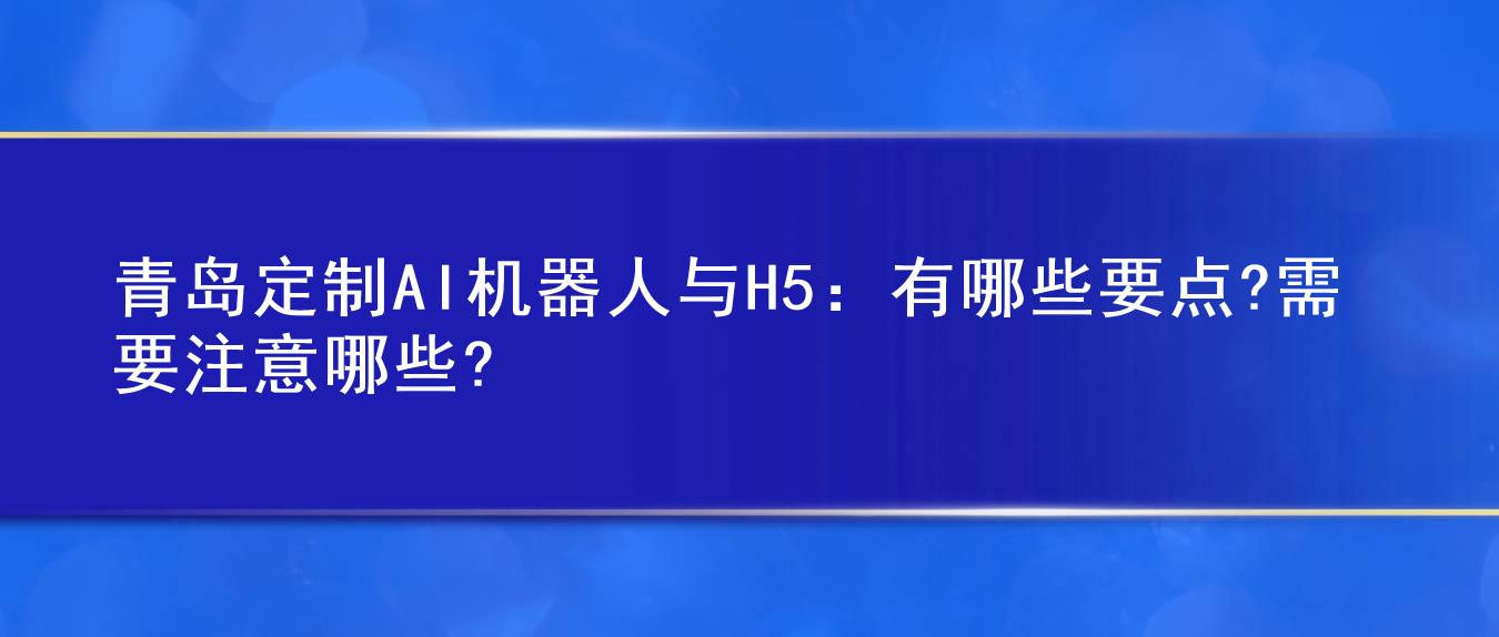 青岛定制AI机器人与H5:有哪些要点?需要注意哪些?