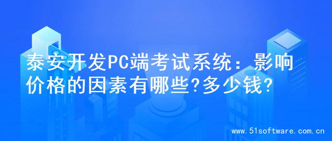 泰安开发PC端考试系统：影响价格的因素有哪些?多少钱?