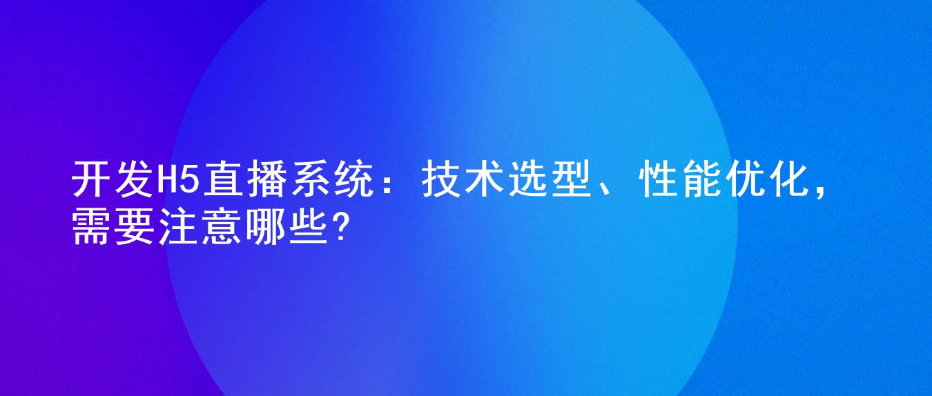 开发H5直播系统:技术选型、性能优化,需要注意哪些?