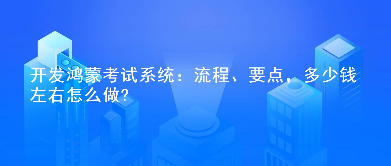 开发鸿蒙考试系统：流程、要点，多少钱左右怎么做?