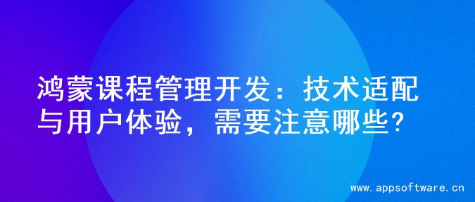 鸿蒙课程管理开发：技术适配与用户体验，需要注意哪些?