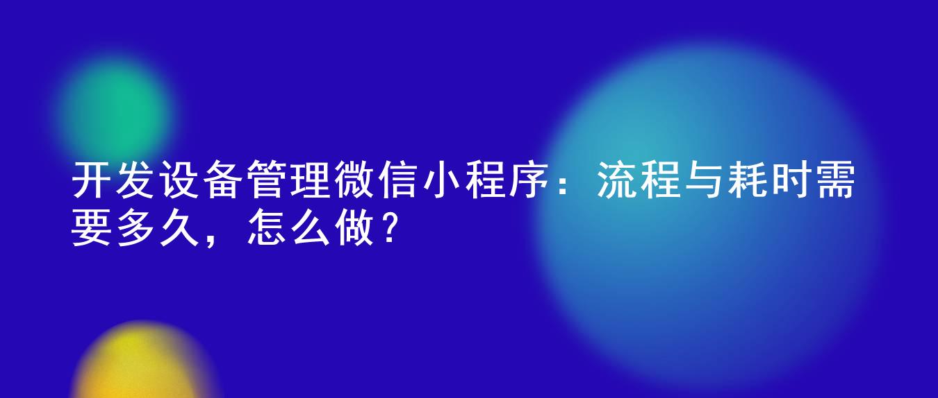 开发设备管理微信小程序：流程与耗时需要多久，怎么做？