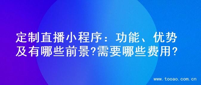 定制直播小程序：功能、优势及有哪些前景?需要哪些费用?