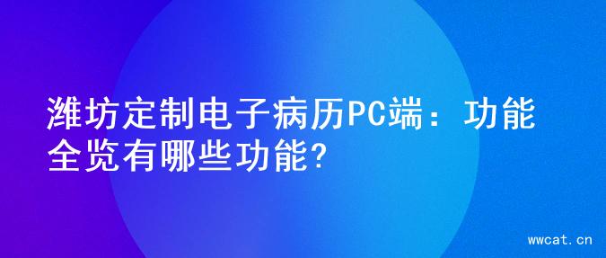 潍坊定制电子病历PC端：功能全览有哪些功能?