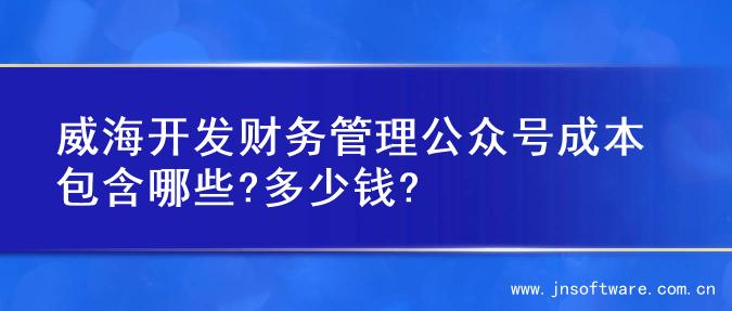 威海开发财务管理公众号成本包含哪些?多少钱?
