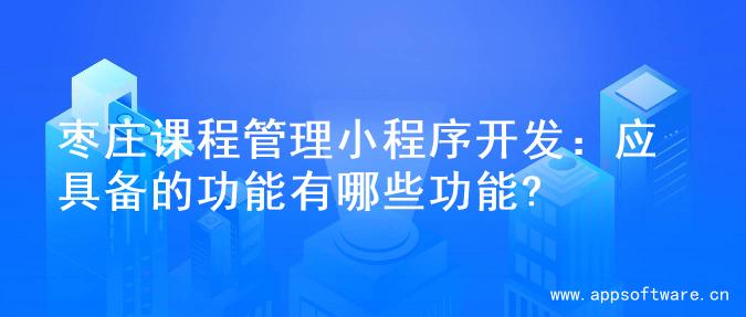 枣庄课程管理小程序开发：应具备的功能有哪些功能?