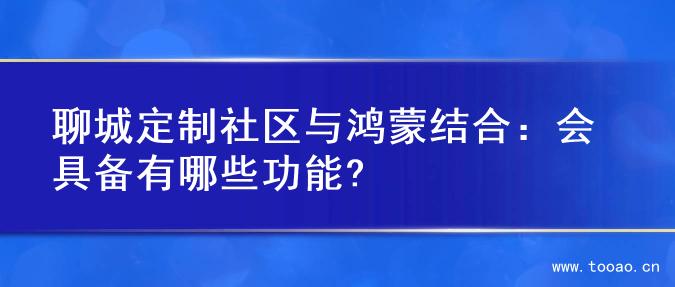 聊城定制社区与鸿蒙结合：会具备有哪些功能?