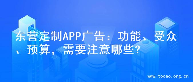 东营定制APP广告：功能、受众、预算，需要注意哪些?
