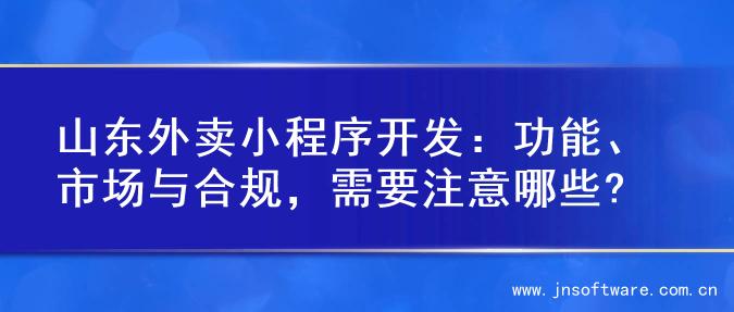 山东外卖小程序开发：功能、市场与合规，需要注意哪些?