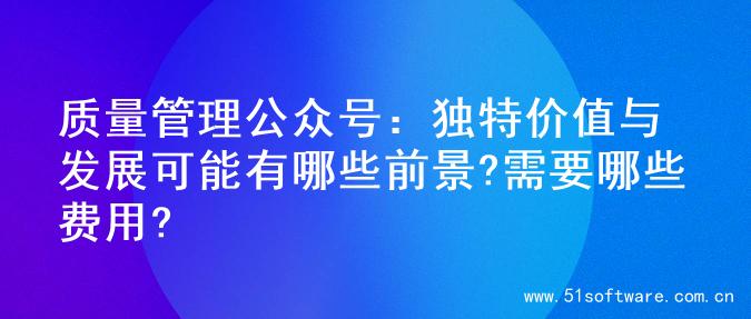 质量管理公众号：独特价值与发展可能有哪些前景?需要哪些费用?