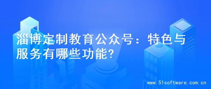 淄博定制教育公众号：特色与服务有哪些功能?