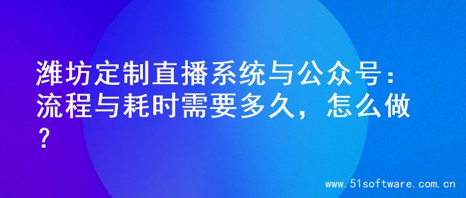 潍坊定制直播系统与公众号：流程与耗时需要多久，怎么做？