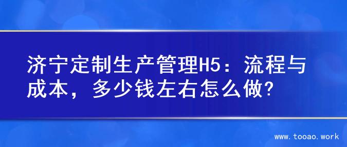 济宁定制生产管理H5：流程与成本，多少钱左右怎么做?