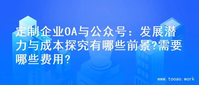 定制企业OA与公众号：发展潜力与成本探究有哪些前景?需要哪些费用?