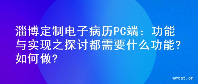 淄博定制电子病历PC端：功能与实现之探讨都需要什么功能?如何做?