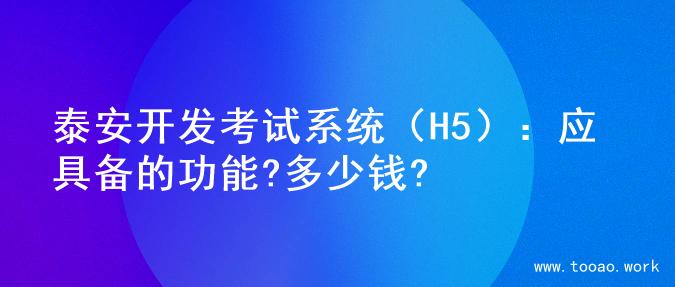 泰安开发考试系统（H5）：应具备的功能?多少钱?