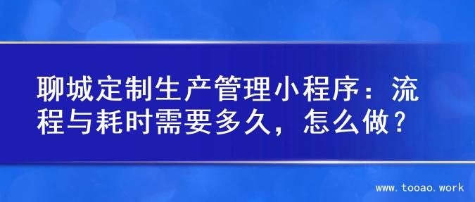 聊城定制生产管理小程序：流程与耗时需要多久，怎么做？