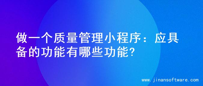 做一个质量管理小程序：应具备的功能有哪些功能?