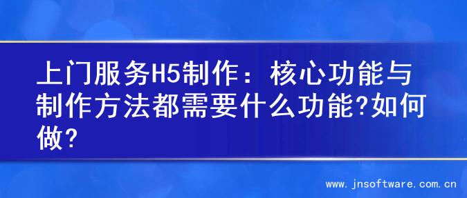 上门服务H5制作：核心功能与制作方法都需要什么功能?如何做?