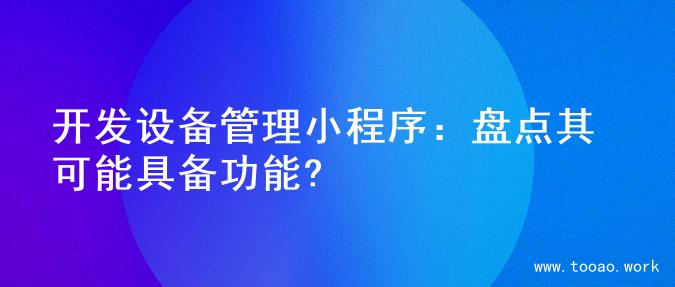 开发设备管理小程序：盘点其可能具备功能?