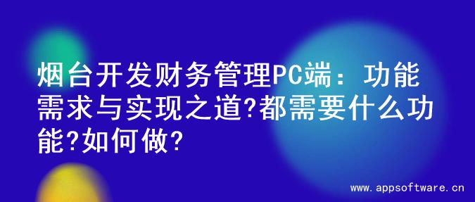 烟台开发财务管理PC端：功能需求与实现之道?都需要什么功能?如何做?