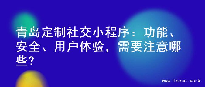 青岛定制社交小程序：功能、安全、用户体验，需要注意哪些?